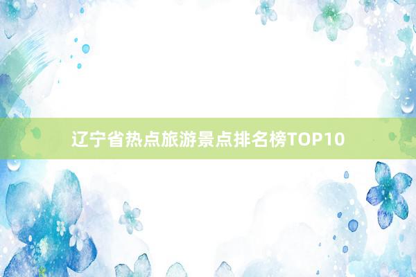 辽宁省热点旅游景点排名榜TOP10