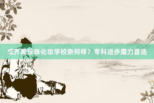 成齐黑珍珠化妆学校奈何样？专科进步魔力首选
