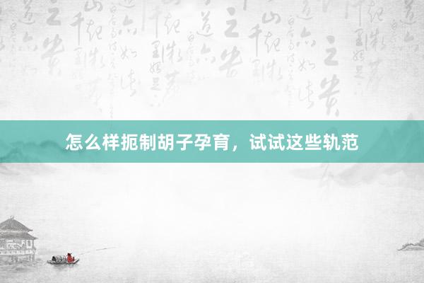 怎么样扼制胡子孕育，试试这些轨范