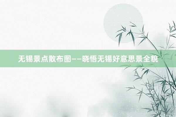 无锡景点散布图——晓悟无锡好意思景全貌